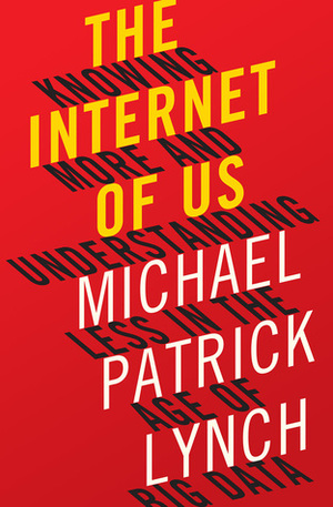 The Internet of Us: Knowing More and Understanding Less in the Age of Big Data by Michael Patrick Lynch