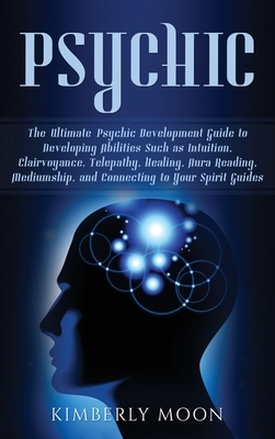 Psychic: The Ultimate Psychic Development Guide to Developing Abilities Such as Intuition, Clairvoyance, Telepathy, Healing, Au by Kimberly Moon