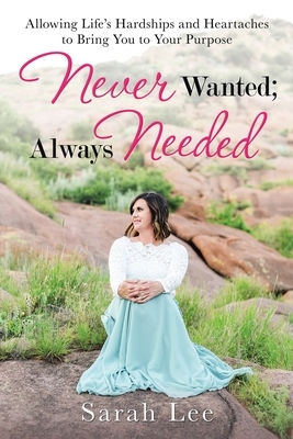 Never Wanted; Always Needed: Allowing Life's Hardships and Heartaches to Bring You to Your Purpose by Sarah Lee