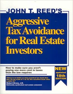 Aggressive Tax Avoidance for Real Estate Investors: How to Make Sure You Aren't Paying One More Cent in Taxes Than the Law Requires by John T. Reed