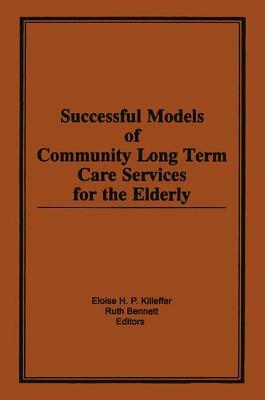 Successful Models of Community Long Term Care Services for the Elderly by Ruth Bennett, Eloise H. Killeffer