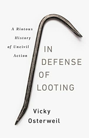 In Defense of Looting: A Riotous History of Uncivil Action by Vicky Osterweil