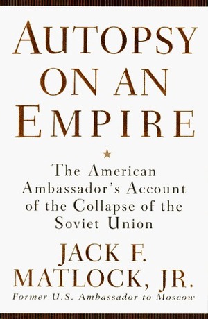 Autopsy on an Empire: The American Ambassador's Account of the Collapse of the Soviet Union by Jack F. Matlock Jr.