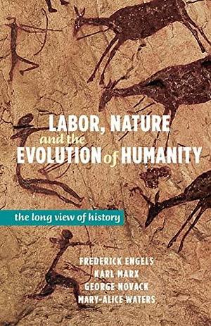 Labor, Nature and the Evolution of Humanity: The Long View of History by Mary-Alice Waters, Karl Marx, George Novack, Friedrich Engels