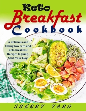 Keto Breakfast Cookbook: A delicious and filling low carb and keto breakfast Recipes to Jump-Start Your Day! by Sherry Yard