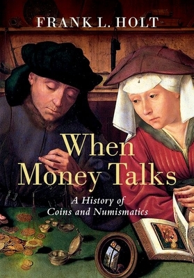 When Money Talks: A History of Coins and Numismatics by Frank L. Holt