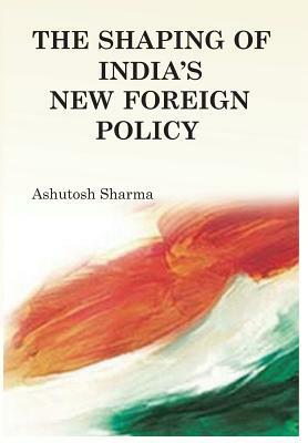 The Shaping of India's New Foreign Policy by Ashutosh Sharma