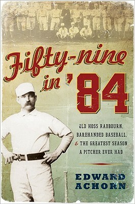 Fifty-Nine in '84: Old Hoss Radbourn, Barehanded Baseball, and the Greatest Season a Pitcher Ever Had by Edward Achorn