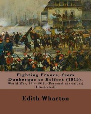 Fighting France; from Dunkerque to Belfort (1915). By: Edith Wharton (Illustrated).: World War, 1914-1918. (Personal narratives) by Edith Wharton