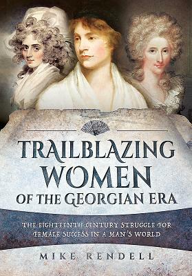Trailblazing Women of the Georgian Era: The Eighteenth-Century Struggle for Female Success in a Man's World by Mike Rendell