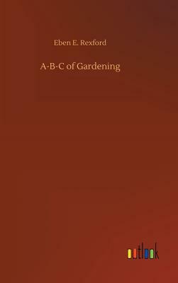 A-B-C of Gardening by Eben E. Rexford