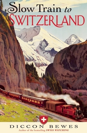 Slow Train to Switzerland: One Tour, Two Trips, 150 Years - and a World of Change Apart by Diccon Bewes