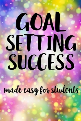 Goal Setting Success Made Easy For Students: The Ultimate Step By Step Guide for Students on how to Set Goals and Achieve Personal Success! by Student Life