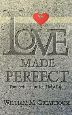 Love Made Perfect: Foundations for the Holy Life by William M. Greathouse