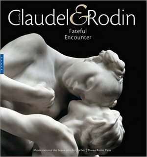 Camille Claudel and Rodin: Fateful Encounter by Antoinette Le Normand-Romain, Auguste Rodin, Camille Claudel, Odile Ayral-Clause, Musée Musée national des beaux-arts de Quebec