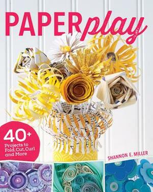 Paperplay: 40+ Projects to Fold, Cut, Curl and More by Shannon Miller
