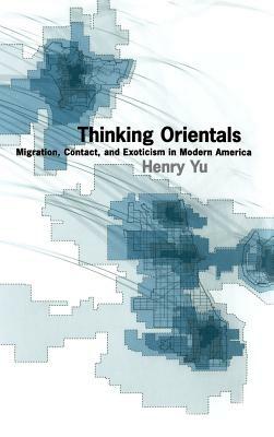 Thinking Orientals: Migration, Contact, and Exoticism in Modern America by Henry Yu