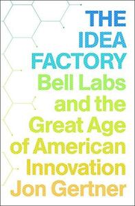 The Idea Factory: Bell Labs and the Great Age of American Innovation by Jon Gertner
