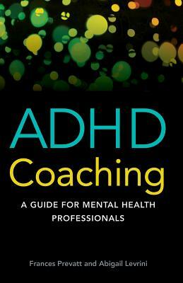 ADHD Coaching: A Guide for Mental Health Professionals by Abigail L. Levrini, Frances Prevatt