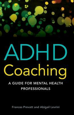 ADHD Coaching: A Guide for Mental Health Professionals by Frances Prevatt, Abigail L. Levrini