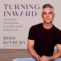 Turning Inward: The Practice of Introversion for a Calm, Joyful, Authentic Life by Ross Rayburn