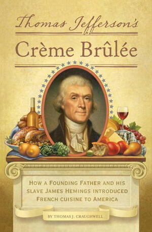 Thomas Jefferson's Creme Brulee: How a Founding Father and His Slave James Hemings Introduced French Cuisine to America by Thomas J. Craughwell