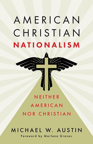 American Christian Nationalism: Neither American nor Christian by Michael W. Austin