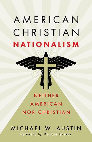 American Christian Nationalism: Neither American nor Christian by Michael W. Austin