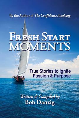 Fresh Start Moments: True Stories to Ignite Passion and Purpose by Bob Danzig