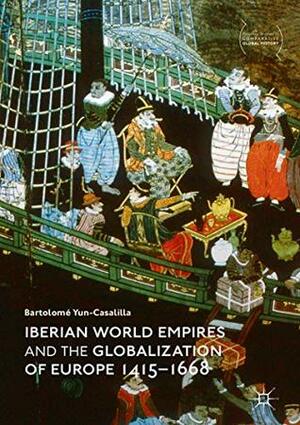 Iberian World Empires and the Globalization of Europe 1415–1668 (Palgrave Studies in Comparative Global History) by Bartolomé Yun Casalilla