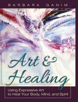 Art and Healing: Using Expressive Art to Heal Your Body, Mind, and Spirit by Barbara Ganim