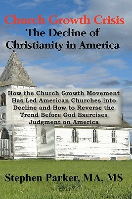 Church Growth Crisis: The Decline of Christianity in America: How the Church Growth Movement Has Led American Churches into Decline and How by Stephen Parker