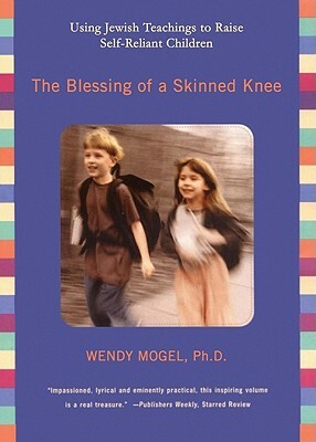 The Blessing of a Skinned Knee: Using Jewish Teachings to Raise Self-Reliant Children by Wendy Mogel Phd