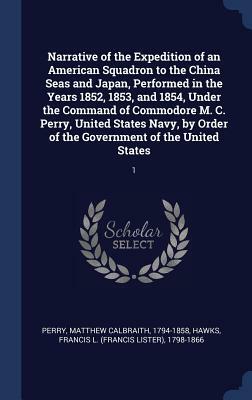 Narrative of the Expedition of an American Squadron to the China Seas and Japan, Performed in the Years 1852, 1853, and 1854, Under the Command of Com by Francis L. 1798-1866 Hawks, Matthew Calbraith Perry