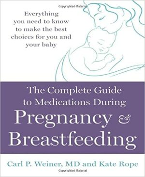 The Complete Guide to Medications During Pregnancy and Breastfeeding: Everything You Need to Know to Make the Best Choices for You and Your Baby by Kate Rope, Carl P. Weiner