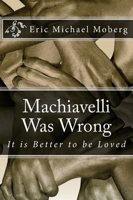 Machiavelli Was Wrong: It is Better to be Loved by Eric Michael Moberg