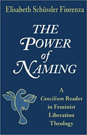 The Power of Naming: A Concilium Reader in Feminist Liberation Theology by Elisabeth Schüssler Fiorenza