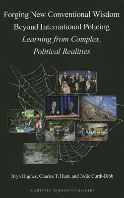 Forging New Conventional Wisdom Beyond International Policing: Learning from Complex, Political Realities by Charles T. Hunt, Bryn Hughes, Jodie Curth-Bibb