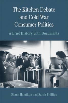 The Kitchen Debate and Cold War Consumer Politics: A Brief History with Documents by Shane Hamilton, Sarah T. Phillips