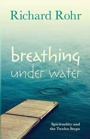 Breathing Under Water: Spirituality and the Twelve Steps by Richard Rohr