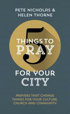 5 Things to Pray for Your City: Prayers That Change Things for Your Church, Community and Culture by Helen Thorne, Pete Nicholas