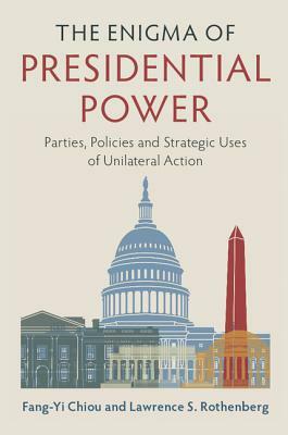 The Enigma of Presidential Power: Parties, Policies and Strategic Uses of Unilateral Action by Lawrence S. Rothenberg, Fang-Yi Chiou