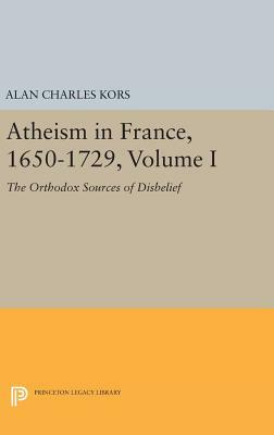 Atheism in France, 1650-1729, Volume I: The Orthodox Sources of Disbelief by Alan Charles Kors