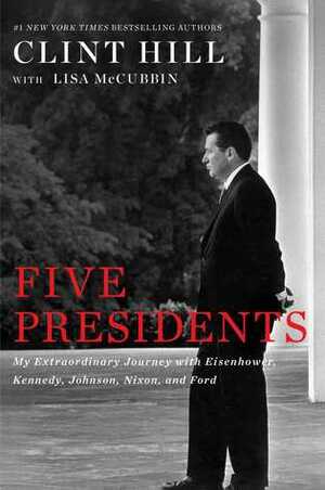 Five Presidents: My Extraordinary Journey with Eisenhower, Kennedy, Johnson, Nixon, and Ford by Clint Hill, Lisa McCubbin