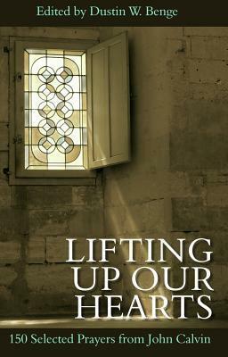 Lifting Up Our Hearts - 150 Selected Prayers from John Calvin by Dustin W. Benge, John Calvin