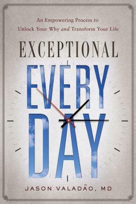 Exceptional Every Day: An Empowering Process to Unlock Your Why and Transform Your Life by Jason M. Valadao MD