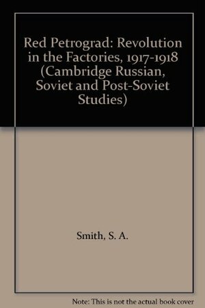 Red Petrograd: Revolution in the Factories, 1917–1918 by S.A. Smith