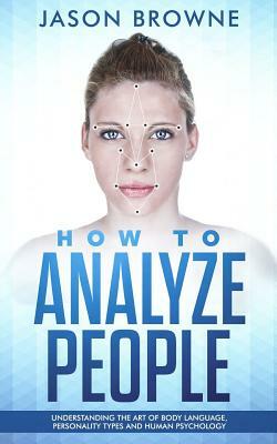 How to Analyze people: Understanding the Art of Body Language, Personality Types and Human Psychology by Jason Browne