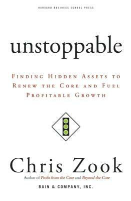 Unstoppable: Finding Hidden Assets to Renew the Core and Fuel Profitable Growth by Chris Zook