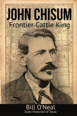 John Chisum: Frontier Cattle King by Bill O'Neal